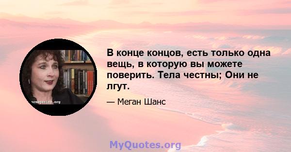 В конце концов, есть только одна вещь, в которую вы можете поверить. Тела честны; Они не лгут.