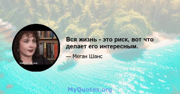 Вся жизнь - это риск, вот что делает его интересным.