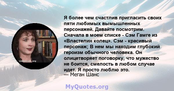 Я более чем счастлив пригласить своих пяти любимых вымышленных персонажей. Давайте посмотрим. Сначала в моем списке - Сэм Гамге из «Властелин колец». Сэм - красивый персонаж; В нем мы находим глубокий героизм обычного