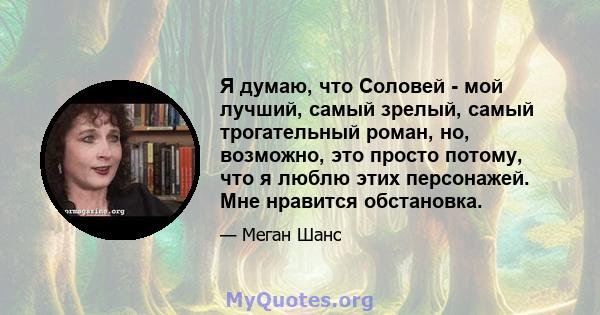 Я думаю, что Соловей - мой лучший, самый зрелый, самый трогательный роман, но, возможно, это просто потому, что я люблю этих персонажей. Мне нравится обстановка.