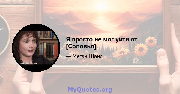 Я просто не мог уйти от [Соловья].