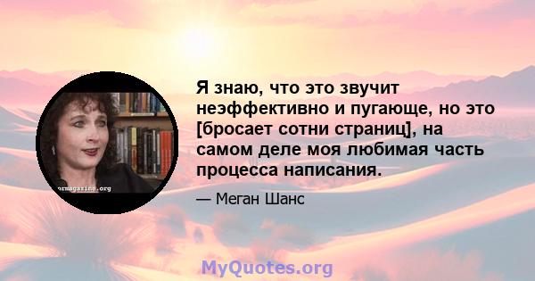 Я знаю, что это звучит неэффективно и пугающе, но это [бросает сотни страниц], на самом деле моя любимая часть процесса написания.