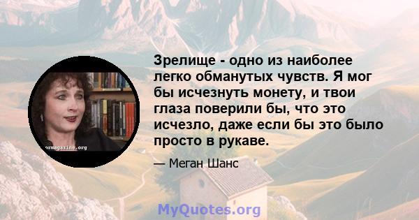 Зрелище - одно из наиболее легко обманутых чувств. Я мог бы исчезнуть монету, и твои глаза поверили бы, что это исчезло, даже если бы это было просто в рукаве.