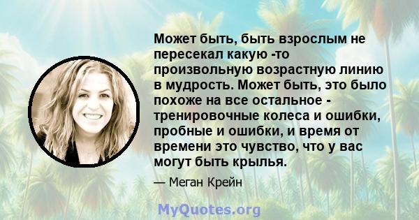 Может быть, быть взрослым не пересекал какую -то произвольную возрастную линию в мудрость. Может быть, это было похоже на все остальное - тренировочные колеса и ошибки, пробные и ошибки, и время от времени это чувство,