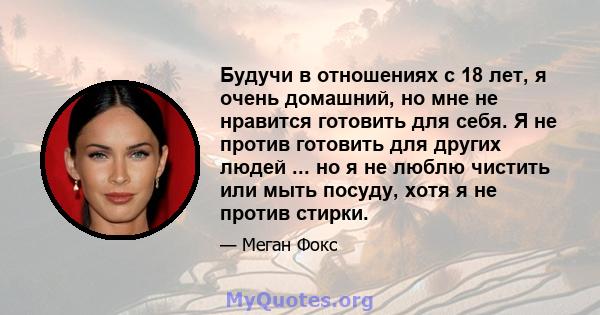 Будучи в отношениях с 18 лет, я очень домашний, но мне не нравится готовить для себя. Я не против готовить для других людей ... но я не люблю чистить или мыть посуду, хотя я не против стирки.