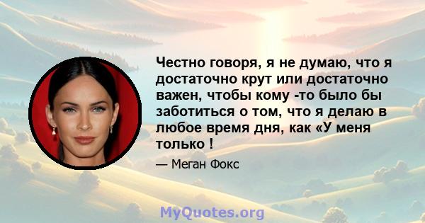 Честно говоря, я не думаю, что я достаточно крут или достаточно важен, чтобы кому -то было бы заботиться о том, что я делаю в любое время дня, как «У меня только !