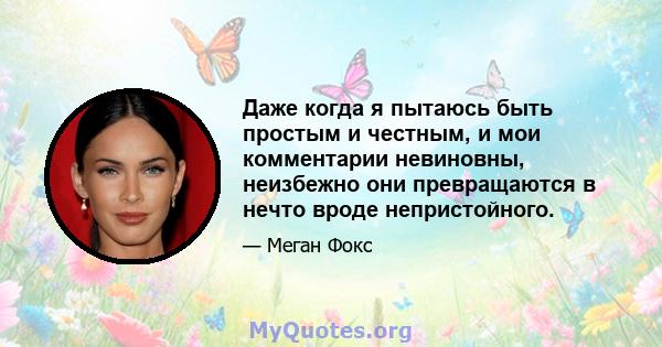 Даже когда я пытаюсь быть простым и честным, и мои комментарии невиновны, неизбежно они превращаются в нечто вроде непристойного.