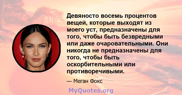 Девяносто восемь процентов вещей, которые выходят из моего уст, предназначены для того, чтобы быть безвредными или даже очаровательными. Они никогда не предназначены для того, чтобы быть оскорбительными или