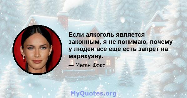 Если алкоголь является законным, я не понимаю, почему у людей все еще есть запрет на марихуану.