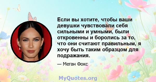 Если вы хотите, чтобы ваши девушки чувствовали себя сильными и умными, были откровенны и боролись за то, что они считают правильным, я хочу быть таким образцом для подражания.