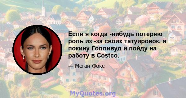 Если я когда -нибудь потеряю роль из -за своих татуировок, я покину Голливуд и пойду на работу в Costco.