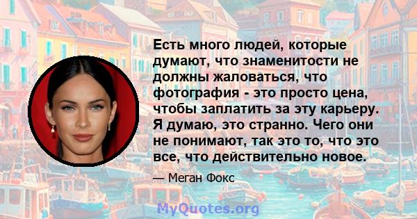 Есть много людей, которые думают, что знаменитости не должны жаловаться, что фотография - это просто цена, чтобы заплатить за эту карьеру. Я думаю, это странно. Чего они не понимают, так это то, что это все, что