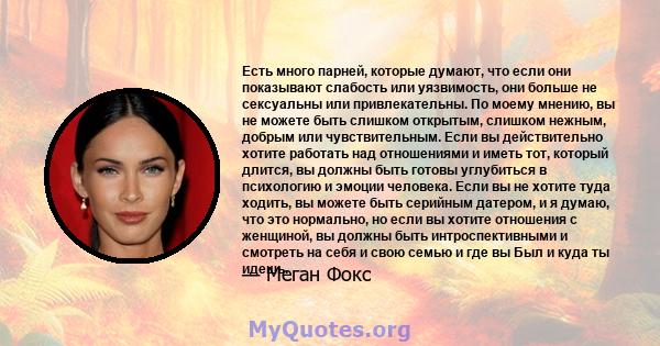 Есть много парней, которые думают, что если они показывают слабость или уязвимость, они больше не сексуальны или привлекательны. По моему мнению, вы не можете быть слишком открытым, слишком нежным, добрым или