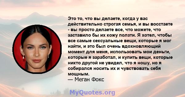 Это то, что вы делаете, когда у вас действительно строгая семья, и вы восстаете - вы просто делаете все, что можете, что заставило бы их кожу ползти. Я хотел, чтобы все самые сексуальные вещи, которые я мог найти, и это 