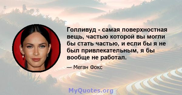 Голливуд - самая поверхностная вещь, частью которой вы могли бы стать частью, и если бы я не был привлекательным, я бы вообще не работал.