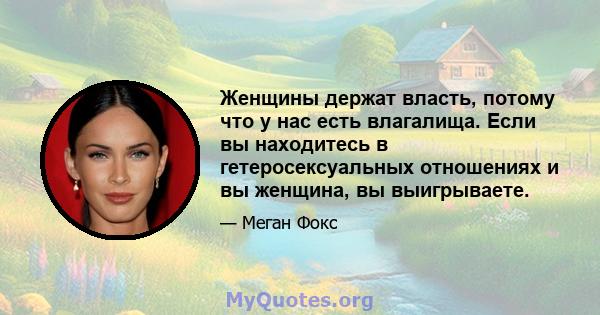 Женщины держат власть, потому что у нас есть влагалища. Если вы находитесь в гетеросексуальных отношениях и вы женщина, вы выигрываете.