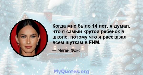 Когда мне было 14 лет, я думал, что я самый крутой ребенок в школе, потому что я рассказал всем шуткам в FHM.