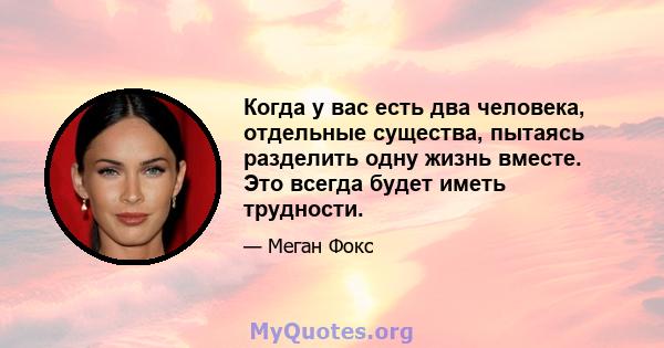 Когда у вас есть два человека, отдельные существа, пытаясь разделить одну жизнь вместе. Это всегда будет иметь трудности.