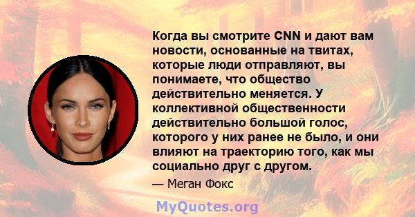 Когда вы смотрите CNN и дают вам новости, основанные на твитах, которые люди отправляют, вы понимаете, что общество действительно меняется. У коллективной общественности действительно большой голос, которого у них ранее 