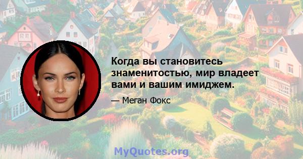 Когда вы становитесь знаменитостью, мир владеет вами и вашим имиджем.