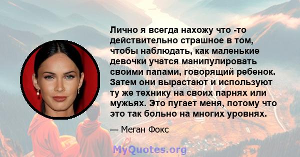 Лично я всегда нахожу что -то действительно страшное в том, чтобы наблюдать, как маленькие девочки учатся манипулировать своими папами, говорящий ребенок. Затем они вырастают и используют ту же технику на своих парнях