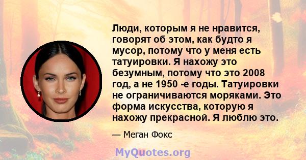 Люди, которым я не нравится, говорят об этом, как будто я мусор, потому что у меня есть татуировки. Я нахожу это безумным, потому что это 2008 год, а не 1950 -е годы. Татуировки не ограничиваются моряками. Это форма