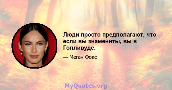 Люди просто предполагают, что если вы знамениты, вы в Голливуде.