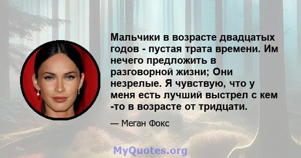 Мальчики в возрасте двадцатых годов - пустая трата времени. Им нечего предложить в разговорной жизни; Они незрелые. Я чувствую, что у меня есть лучший выстрел с кем -то в возрасте от тридцати.