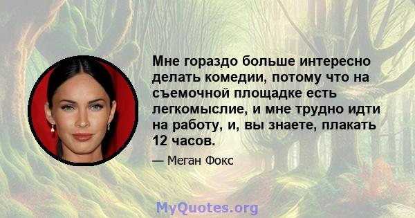 Мне гораздо больше интересно делать комедии, потому что на съемочной площадке есть легкомыслие, и мне трудно идти на работу, и, вы знаете, плакать 12 часов.