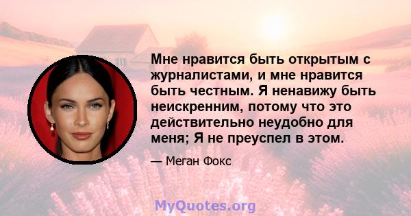 Мне нравится быть открытым с журналистами, и мне нравится быть честным. Я ненавижу быть неискренним, потому что это действительно неудобно для меня; Я не преуспел в этом.