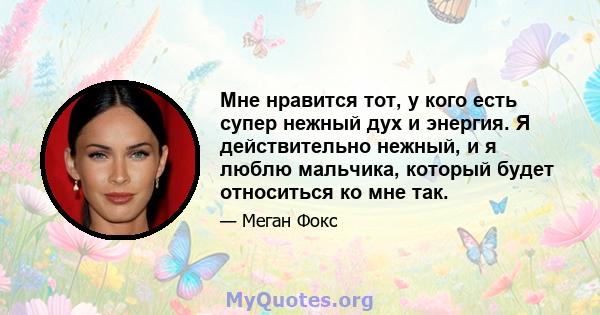 Мне нравится тот, у кого есть супер нежный дух и энергия. Я действительно нежный, и я люблю мальчика, который будет относиться ко мне так.