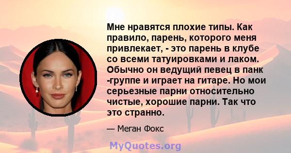 Мне нравятся плохие типы. Как правило, парень, которого меня привлекает, - это парень в клубе со всеми татуировками и лаком. Обычно он ведущий певец в панк -группе и играет на гитаре. Но мои серьезные парни относительно 