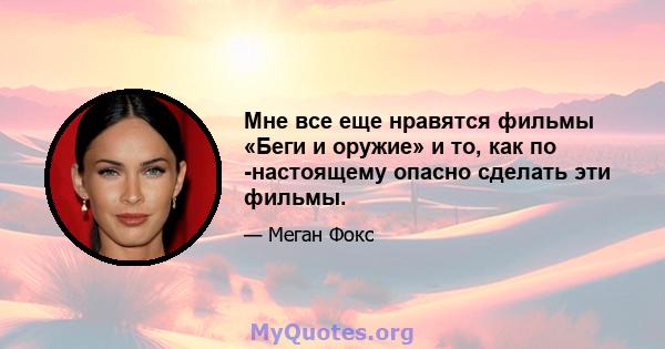 Мне все еще нравятся фильмы «Беги и оружие» и то, как по -настоящему опасно сделать эти фильмы.