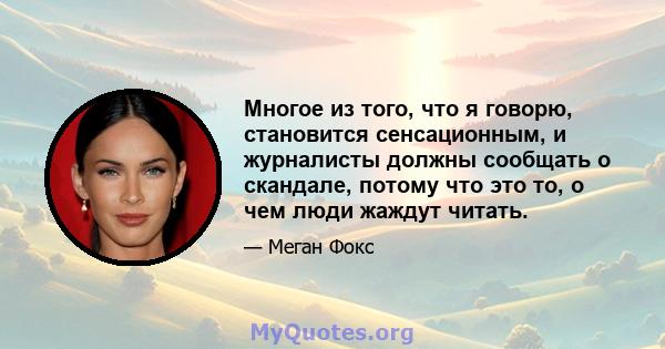 Многое из того, что я говорю, становится сенсационным, и журналисты должны сообщать о скандале, потому что это то, о чем люди жаждут читать.