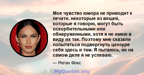 Мое чувство юмора не приводит к печати, некоторые из вещей, которые я говорю, могут быть оскорбительными или обнаруженными, хотя я не имею в виду их так. Поэтому мне сказали попытаться подвергнуть цензуре себя здесь и