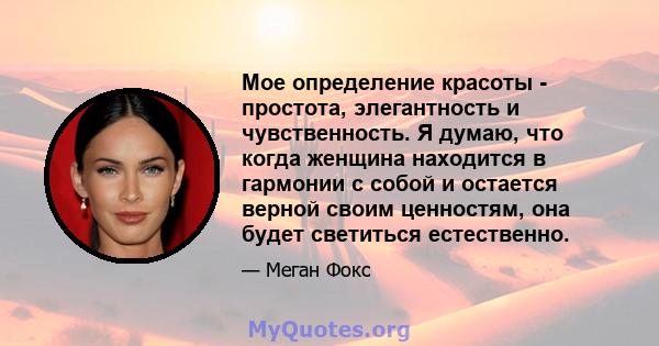 Мое определение красоты - простота, элегантность и чувственность. Я думаю, что когда женщина находится в гармонии с собой и остается верной своим ценностям, она будет светиться естественно.