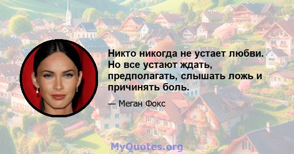 Никто никогда не устает любви. Но все устают ждать, предполагать, слышать ложь и причинять боль.