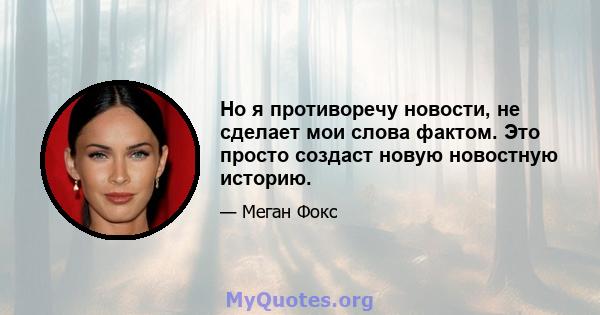 Но я противоречу новости, не сделает мои слова фактом. Это просто создаст новую новостную историю.