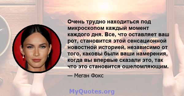 Очень трудно находиться под микроскопом каждый момент каждого дня. Все, что оставляет ваш рот, становится этой сенсационной новостной историей, независимо от того, каковы были ваши намерения, когда вы впервые сказали