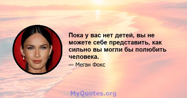 Пока у вас нет детей, вы не можете себе представить, как сильно вы могли бы полюбить человека.