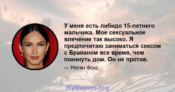 У меня есть либидо 15-летнего мальчика. Мое сексуальное влечение так высоко. Я предпочитаю заниматься сексом с Брайаном все время, чем покинуть дом. Он не против.