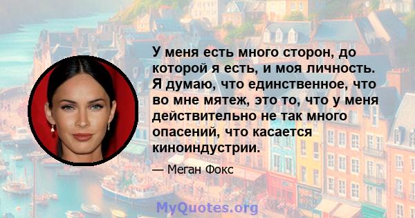 У меня есть много сторон, до которой я есть, и моя личность. Я думаю, что единственное, что во мне мятеж, это то, что у меня действительно не так много опасений, что касается киноиндустрии.