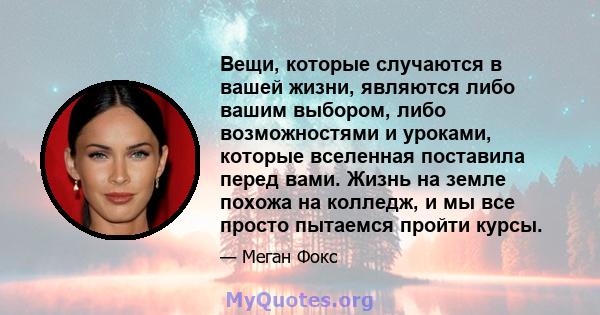 Вещи, которые случаются в вашей жизни, являются либо вашим выбором, либо возможностями и уроками, которые вселенная поставила перед вами. Жизнь на земле похожа на колледж, и мы все просто пытаемся пройти курсы.