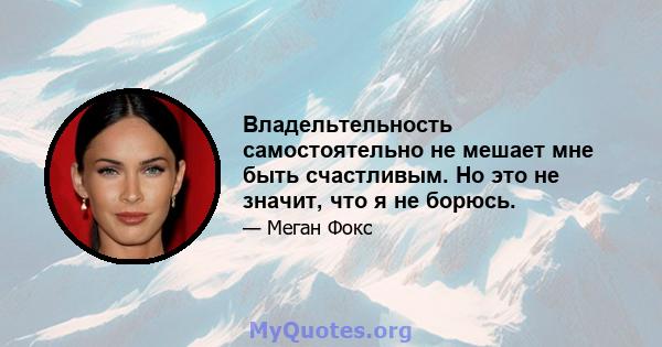 Владельтельность самостоятельно не мешает мне быть счастливым. Но это не значит, что я не борюсь.