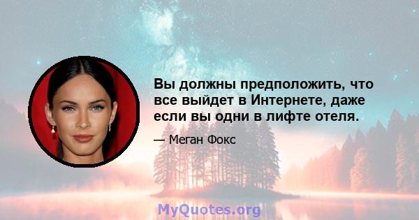 Вы должны предположить, что все выйдет в Интернете, даже если вы одни в лифте отеля.