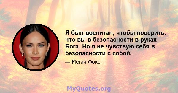 Я был воспитан, чтобы поверить, что вы в безопасности в руках Бога. Но я не чувствую себя в безопасности с собой.