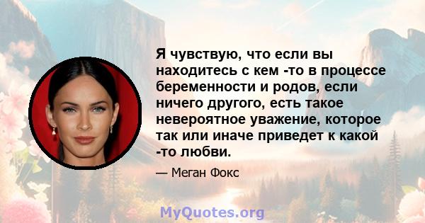 Я чувствую, что если вы находитесь с кем -то в процессе беременности и родов, если ничего другого, есть такое невероятное уважение, которое так или иначе приведет к какой -то любви.