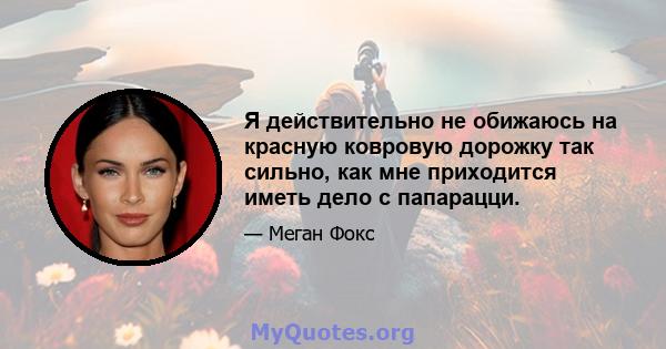 Я действительно не обижаюсь на красную ковровую дорожку так сильно, как мне приходится иметь дело с папарацци.