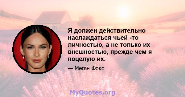 Я должен действительно наслаждаться чьей -то личностью, а не только их внешностью, прежде чем я поцелую их.