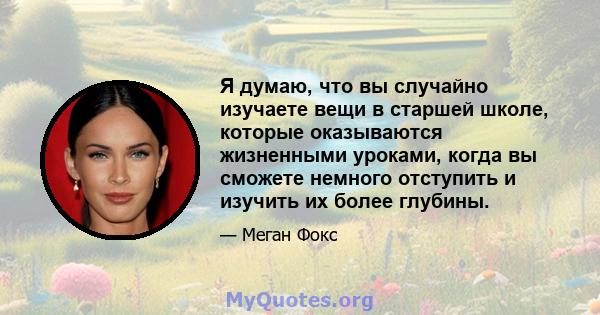 Я думаю, что вы случайно изучаете вещи в старшей школе, которые оказываются жизненными уроками, когда вы сможете немного отступить и изучить их более глубины.